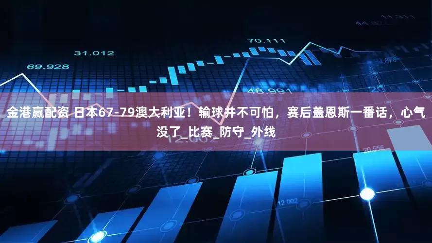 金港赢配资 日本67-79澳大利亚！输球并不可怕，赛后盖恩斯一番话，心气没了_比赛_防守_外线