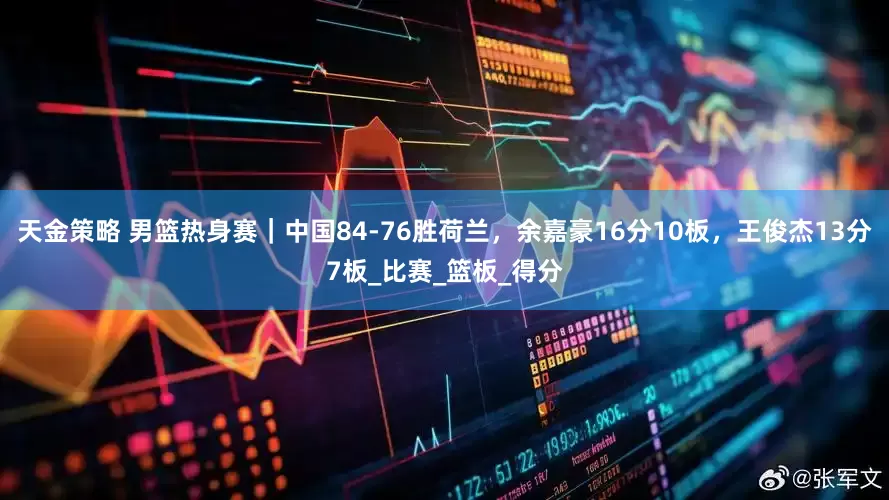 天金策略 男篮热身赛｜中国84-76胜荷兰，余嘉豪16分10板，王俊杰13分7板_比赛_篮板_得分