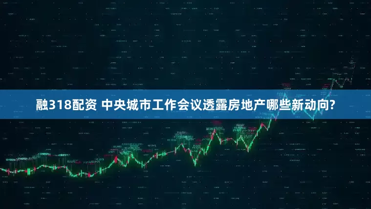 融318配资 中央城市工作会议透露房地产哪些新动向?