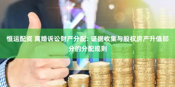 恒运配资 离婚诉讼财产分配: 证据收集与股权房产升值部分的分配规则