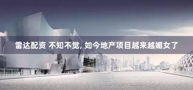 雷达配资 不知不觉, 如今地产项目越来越媚女了