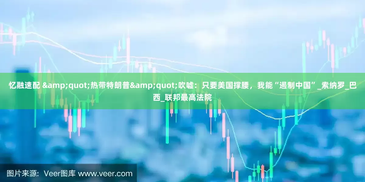忆融速配 &quot;热带特朗普&quot;吹嘘：只要美国撑腰，我能“遏制中国”_索纳罗_巴西_联邦最高法院