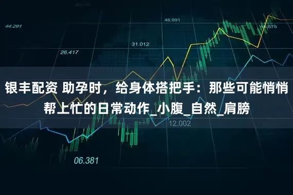 银丰配资 助孕时，给身体搭把手：那些可能悄悄帮上忙的日常动作_小腹_自然_肩膀