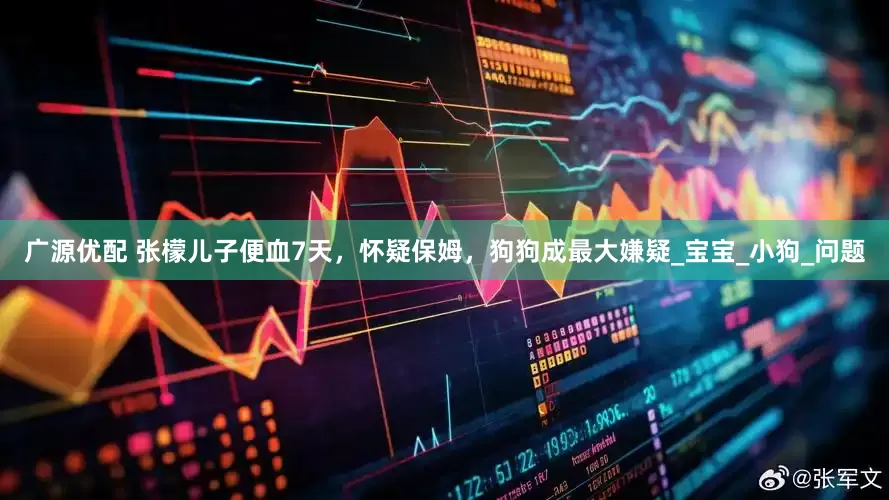广源优配 张檬儿子便血7天，怀疑保姆，狗狗成最大嫌疑_宝宝_小狗_问题
