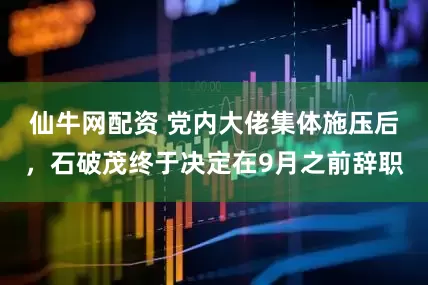 仙牛网配资 党内大佬集体施压后，石破茂终于决定在9月之前辞职