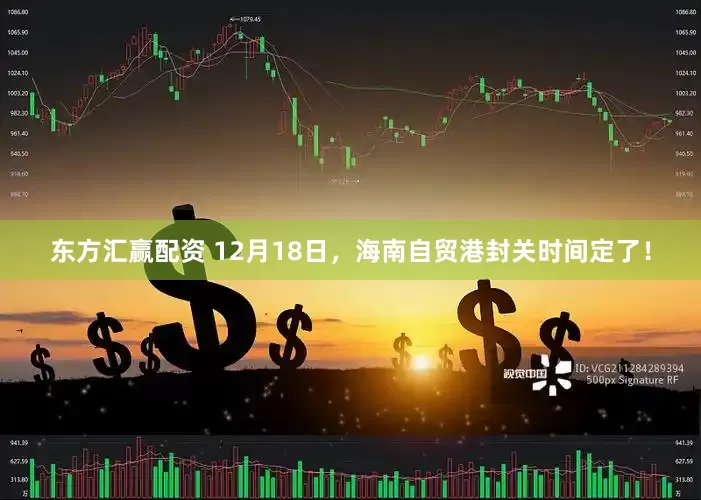 东方汇赢配资 12月18日，海南自贸港封关时间定了！