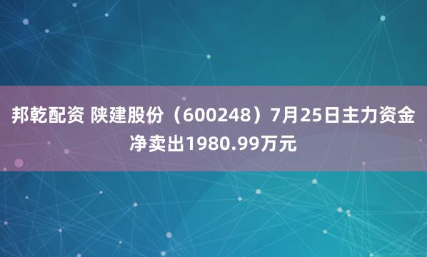 邦乾配资 陕建股份（600248）7月25日主力资金净卖出1980.99万元