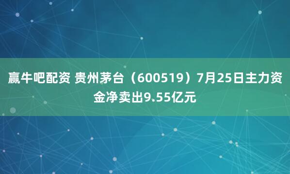 赢牛吧配资 贵州茅台（600519）7月25日主力资金净卖出9.55亿元