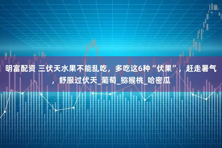 明富配资 三伏天水果不能乱吃，多吃这6种“伏果”，赶走暑气，舒服过伏天_葡萄_猕猴桃_哈密瓜