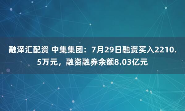 融泽汇配资 中集集团：7月29日融资买入2210.5万元，融资融券余额8.03亿元