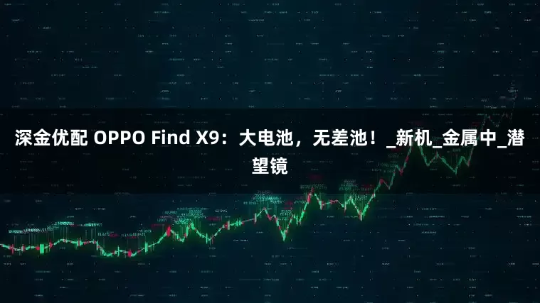 深金优配 OPPO Find X9：大电池，无差池！_新机_金属中_潜望镜