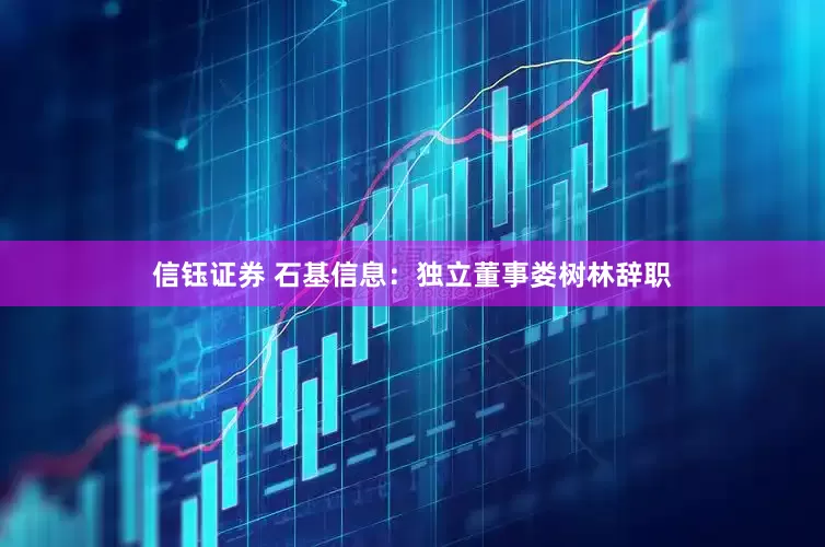 信钰证券 石基信息：独立董事娄树林辞职