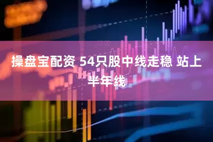 操盘宝配资 54只股中线走稳 站上半年线