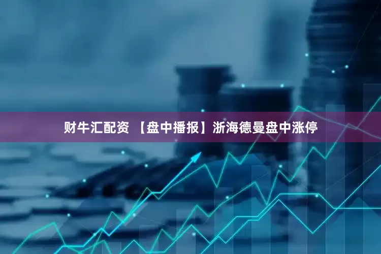 财牛汇配资 【盘中播报】浙海德曼盘中涨停