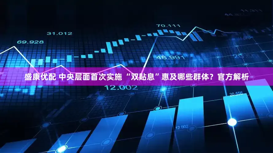 盛康优配 中央层面首次实施 “双贴息”惠及哪些群体？官方解析
