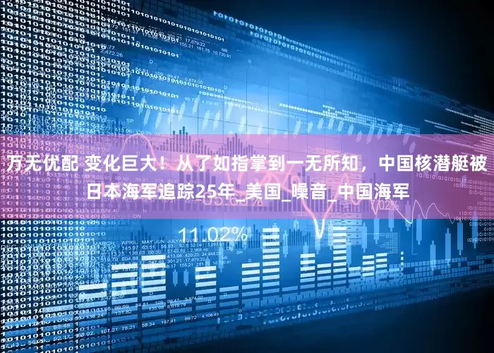 万无优配 变化巨大!从了如指掌到一无所知,中国核潜艇被日本海军追踪25年_美国_噪音_中国海军
