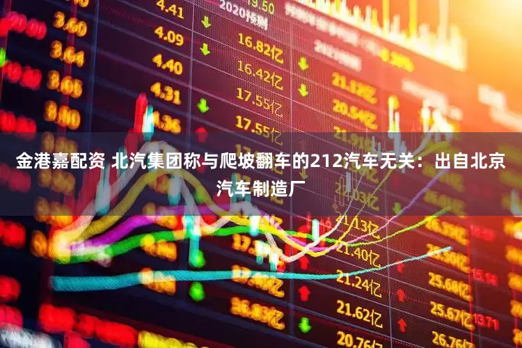 金港嘉配资 北汽集团称与爬坡翻车的212汽车无关：出自北京汽车制造厂