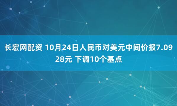 长宏网配资 10月24日人民币对美元中间价报7.0928元 下调10个基点