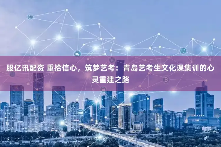 股亿讯配资 重拾信心，筑梦艺考：青岛艺考生文化课集训的心灵重建之路