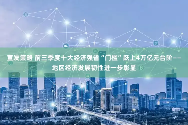 宣发策略 前三季度十大经济强省“门槛”跃上4万亿元台阶——地区经济发展韧性进一步彰显