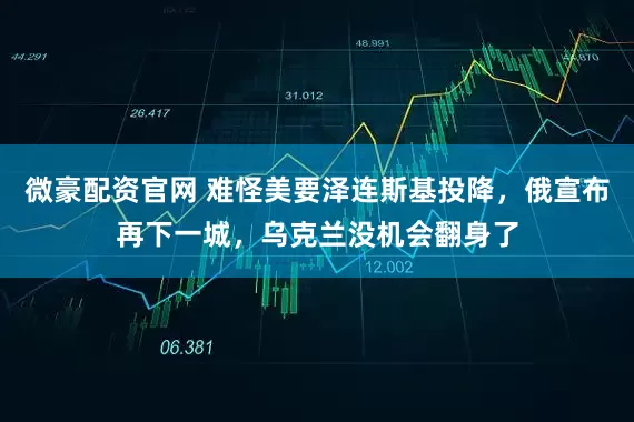 微豪配资官网 难怪美要泽连斯基投降，俄宣布再下一城，乌克兰没机会翻身了