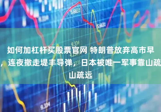 如何加杠杆买股票官网 特朗普放弃高市早苗，连夜撤走堤丰导弹，日本被唯一军事靠山疏远