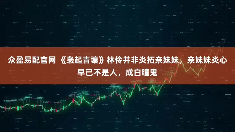 众盈易配官网 《枭起青壤》林伶并非炎拓亲妹妹，亲妹妹炎心早已不是人，成白瞳鬼