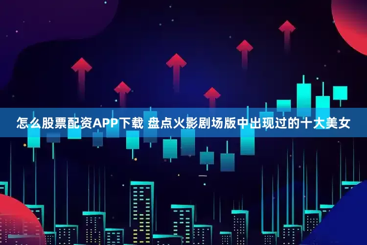 怎么股票配资APP下载 盘点火影剧场版中出现过的十大美女