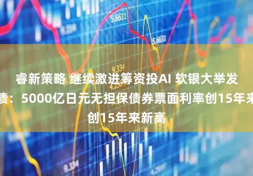 睿新策略 继续激进筹资投AI 软银大举发高息债：5000亿日元无担保债券票面利率创15年来新高