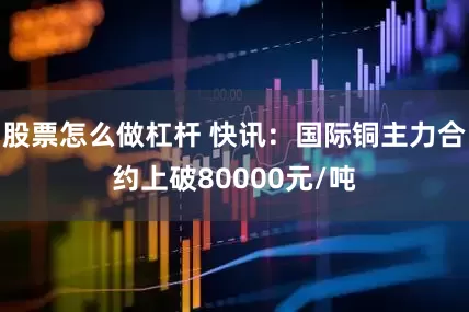 股票怎么做杠杆 快讯：国际铜主力合约上破80000元/吨