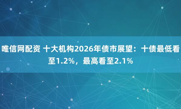唯信网配资 十大机构2026年债市展望：十债最低看至1.2%，最高看至2.1%