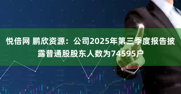 悦倍网 鹏欣资源：公司2025年第三季度报告披露普通股股东人数为74595户