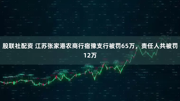 股联社配资 江苏张家港农商行宿豫支行被罚65万，责任人共被罚12万