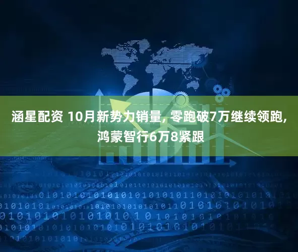 涵星配资 10月新势力销量, 零跑破7万继续领跑, 鸿蒙智行6万8紧跟
